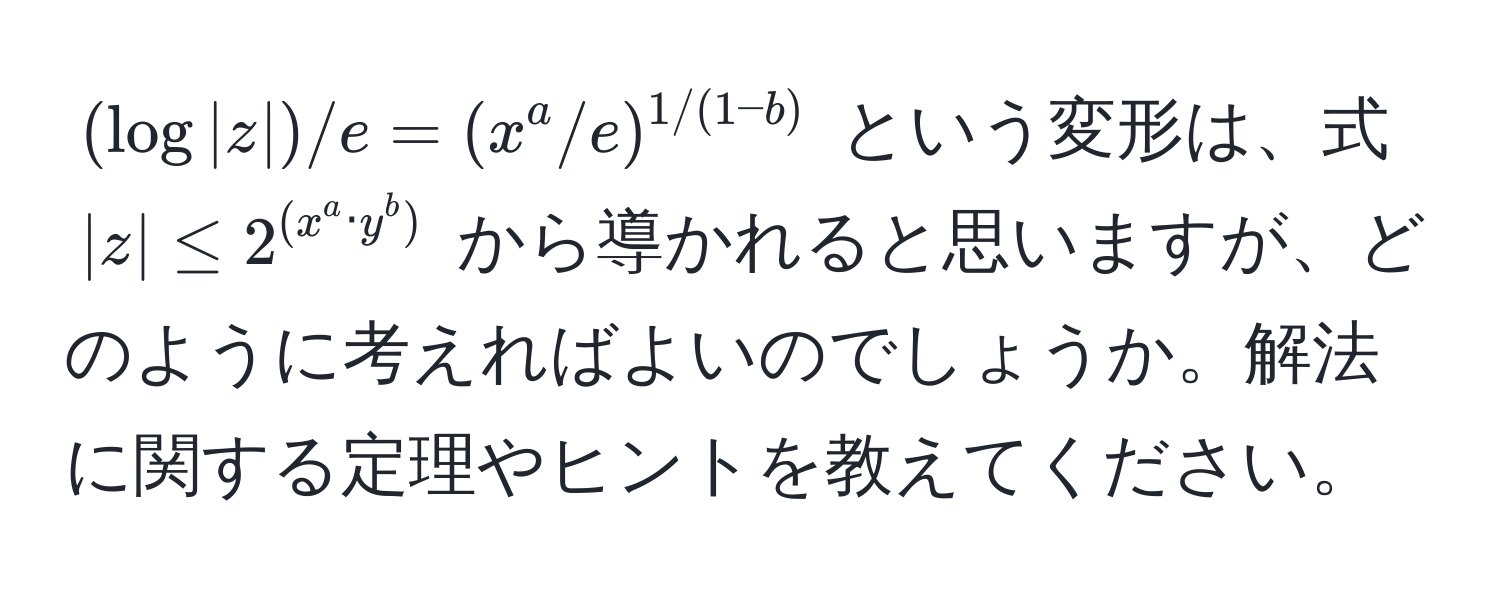 $(log|z|)/e = (x^(a/e)^1/(1-b))$ という変形は、式 $|z| ≤ 2^((x^a · y^b))$ から導かれると思いますが、どのように考えればよいのでしょうか。解法に関する定理やヒントを教えてください。