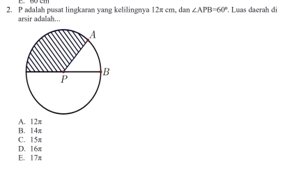 adalah pusat lingkaran yang kelilingnya 12π cm, dan ∠ APB=60°. . Luas daerah di
arsir adalah...
A. 12π
B. 14π
C. 15π
D. 16π
E. 17π