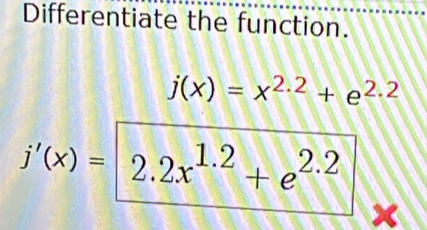 Differentiate the function.
j(x)=x^(2.2)+e^(2.2)
j'(x)=2.2x^(1.2)+e^(2.2)
x