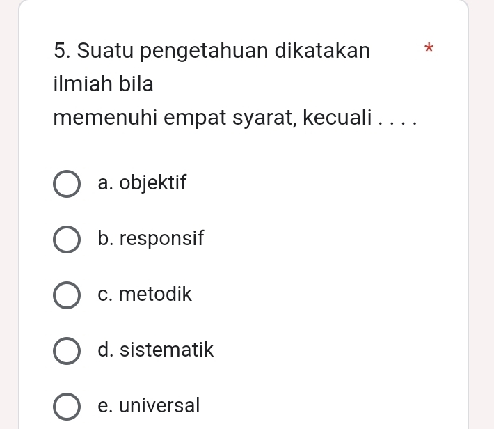 Suatu pengetahuan dikatakan *
ilmiah bila
memenuhi empat syarat, kecuali . . . .
a. objektif
b. responsif
c. metodik
d. sistematik
e. universal