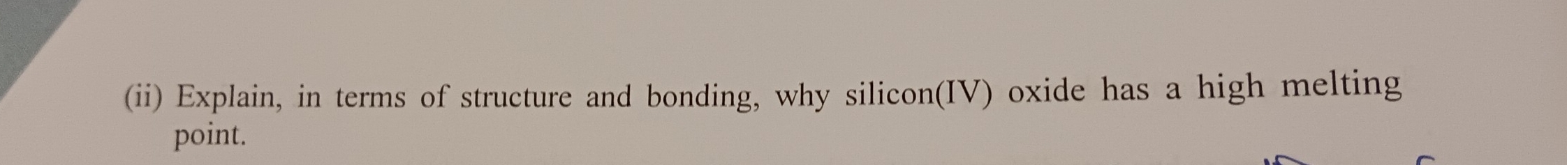 (ii) Explain, in terms of structure and bonding, why silicon(IV) oxide has a high melting 
point.