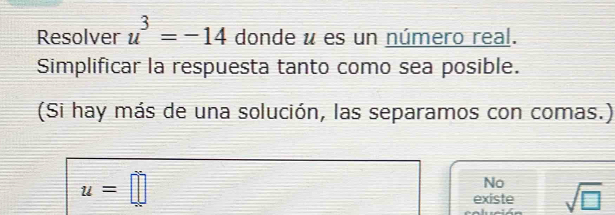 Resolver u^3=-14 donde é es un número real.
Simplificar la respuesta tanto como sea posible.
(Si hay más de una solución, las separamos con comas.)
u=□
No
existe sqrt(□ )