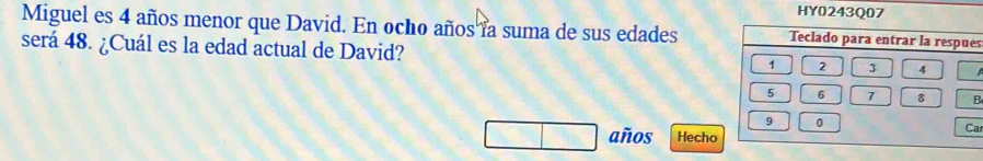 HY0243Q07 
Miguel es 4 años menor que David. En ocho años la suma de sus edades Teclado para entrar la respués 
será 48. ¿Cuál es la edad actual de David? 1 2 3 4
5 6 7 8 B
9 0
años Hecho 
Ca