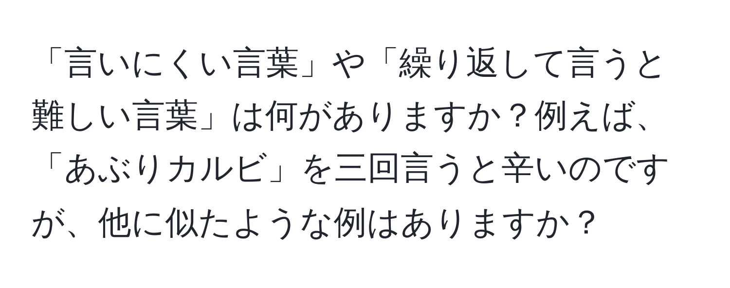 「言いにくい言葉」や「繰り返して言うと難しい言葉」は何がありますか？例えば、「あぶりカルビ」を三回言うと辛いのですが、他に似たような例はありますか？