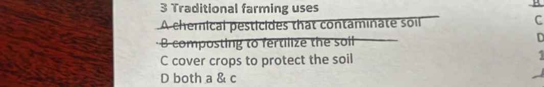 Traditional farming uses
A chemical pesticides that contaminate soil
C
B composting to fertilize the soil
D
C cover crops to protect the soil
1
D both a & c