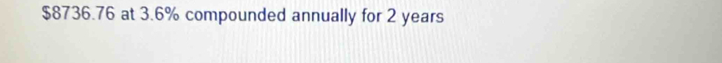 $8736.76 at 3.6% compounded annually for 2 years