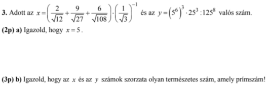 Adott az x=( 2/sqrt(12) + 9/sqrt(27) + 6/sqrt(108) )· ( 1/sqrt(3) )^-1 és az y=(5^6)^3· 25^3:125^8 valós szám. 
(2p) a) Igazold, hogy x=5. 
(3p) b) Igazold, hogy az x és az y számok szorzata olyan természetes szám, amely primszám!