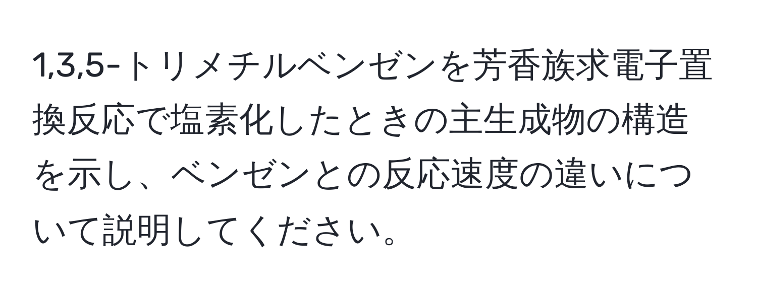 1,3,5-トリメチルベンゼンを芳香族求電子置換反応で塩素化したときの主生成物の構造を示し、ベンゼンとの反応速度の違いについて説明してください。