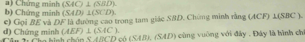 Chứng minh (SAC)⊥ (SBD). 
b) Chứng minh (SAD)⊥ (SCD). 
c) Gọi BE và DF là đường cao trong tam giác SBD. Chứng minh rằng (ACF)⊥ (SBC). 
d) Chứng minh (AEF)⊥ (SAC). 
Câu 2: Cho hình chón SABCDc6(SAB), (SAD) cùng vuông với đáy . Đáy là hình chí