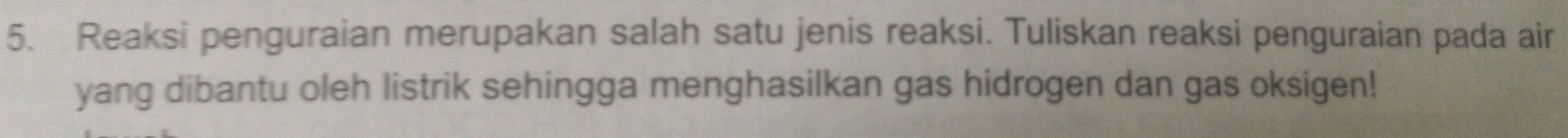 Reaksi penguraian merupakan salah satu jenis reaksi. Tuliskan reaksi penguraian pada air 
yang dibantu oleh listrik sehingga menghasilkan gas hidrogen dan gas oksigen!