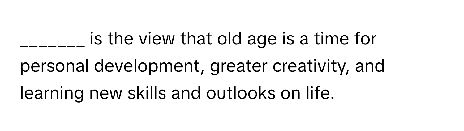 is the view that old age is a time for personal development, greater creativity, and learning new skills and outlooks on life.