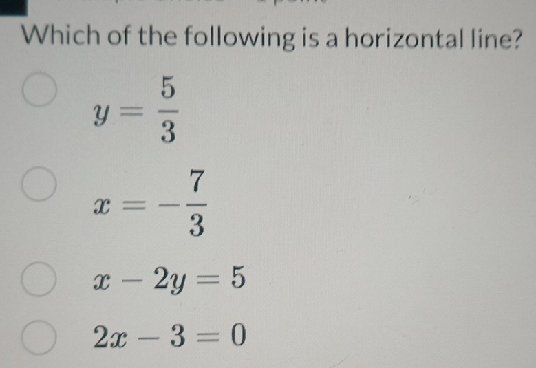 Which of the following is a horizontal line?
y= 5/3 
x=- 7/3 
x-2y=5
2x-3=0