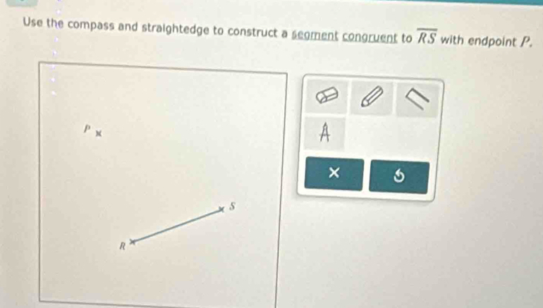 Use the compass and straightedge to construct a segment congruent to overline RS with endpoint P.
M
A
× 6
s
R