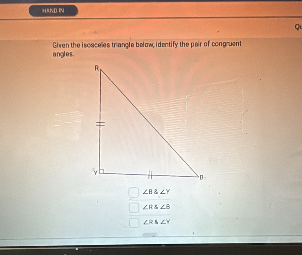 HAND IN
Qu
Given the isosceles triangle below, identify the pair of congruent
angles.
∠ B∠ Y
∠ R∠ B
∠ R∠ Y