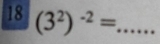 18 (3^2)^-2= _