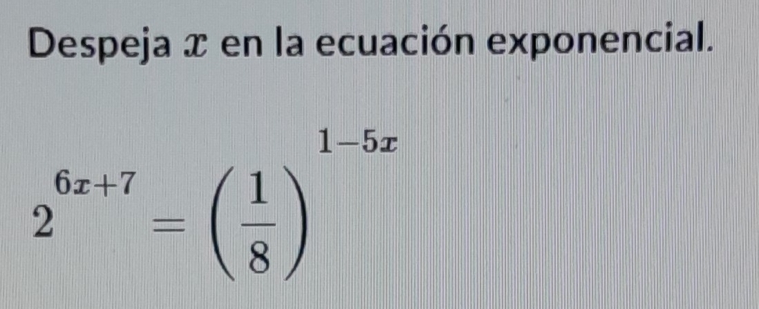 Despeja x en la ecuación exponencial.
2^(6x+7)=beginpmatrix  1/8 end(pmatrix)^(1-5x)