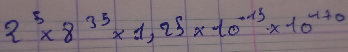 2^5* 8^(35)* 1,25* 10^(-15)* 10^(4+0)