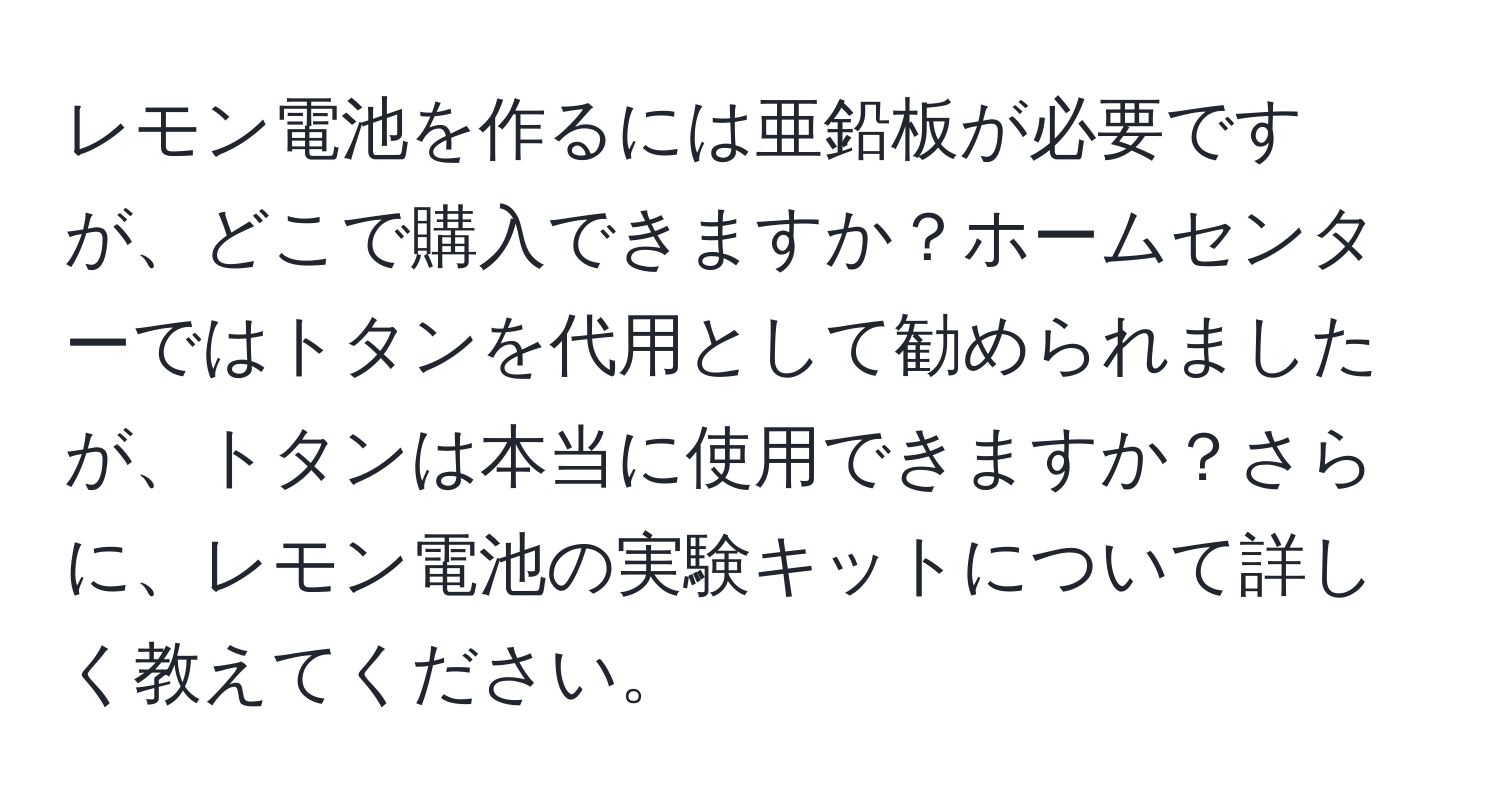 レモン電池を作るには亜鉛板が必要ですが、どこで購入できますか？ホームセンターではトタンを代用として勧められましたが、トタンは本当に使用できますか？さらに、レモン電池の実験キットについて詳しく教えてください。