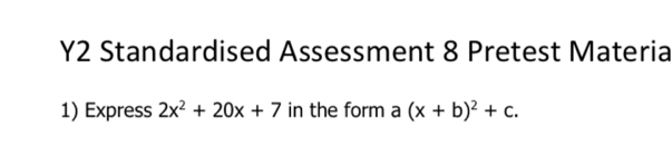 Y2 Standardised Assessment 8 Pretest Materia 
1) Express 2x^2+20x+7 in the form a (x+b)^2+c.