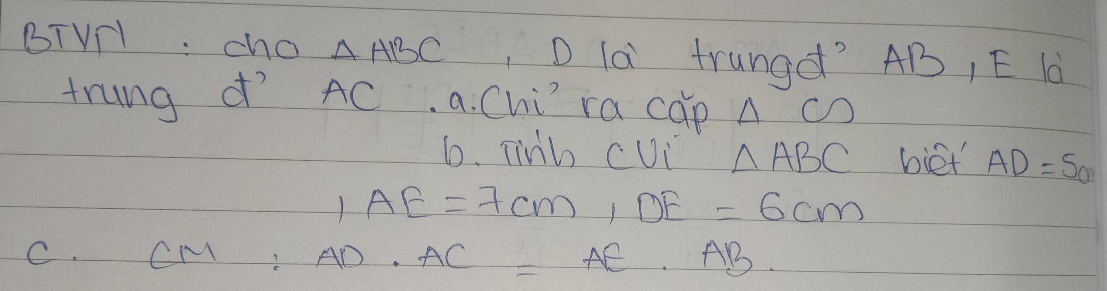 △ ABC D là frungd? AB, E l0 
trung ¢ìAC. a. Chì ra cap △ ( D 
6. Tinb cUi △ ABC biet' AD=5cm
1AE=7cm, DE=6cm
C. CM AD· AC=AE AB