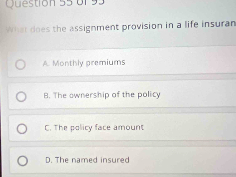 What does the assignment provision in a life insuran
A. Monthly premiums
B. The ownership of the policy
C. The policy face amount
D. The named insured