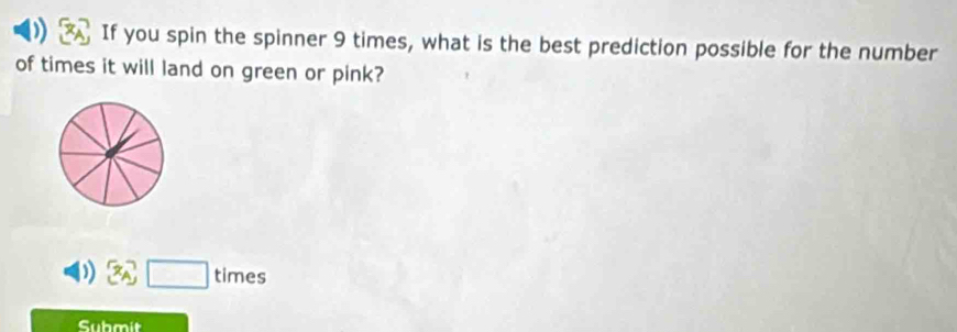 )) If you spin the spinner 9 times, what is the best prediction possible for the number 
of times it will land on green or pink?
3□ times
Submit