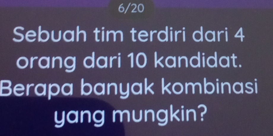 6/20 
Sebuah tim terdiri dari 4
orang dari 10 kandidat. 
Berapa banyak kombinasi 
yang mungkin?