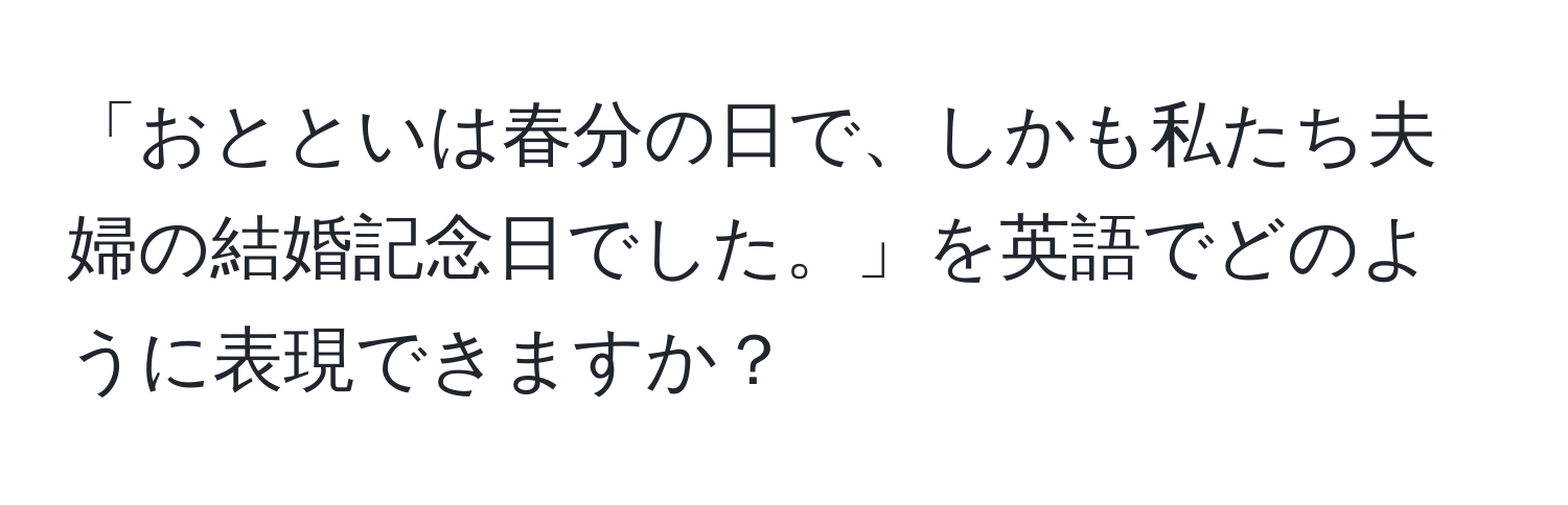 「おとといは春分の日で、しかも私たち夫婦の結婚記念日でした。」を英語でどのように表現できますか？