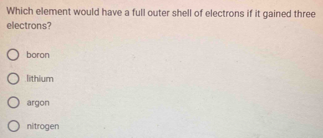 Which element would have a full outer shell of electrons if it gained three
electrons?
boron
lithium
argon
nitrogen