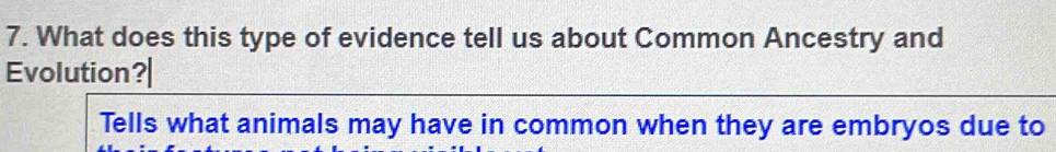 What does this type of evidence tell us about Common Ancestry and 
Evolution?| 
Tells what animals may have in common when they are embryos due to