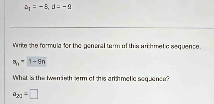 a_1=-8, d=-9
Write the formula for the general term of this arithmetic sequence.
a_n=1-9n
What is the twentieth term of this arithmetic sequence?
a_20=□