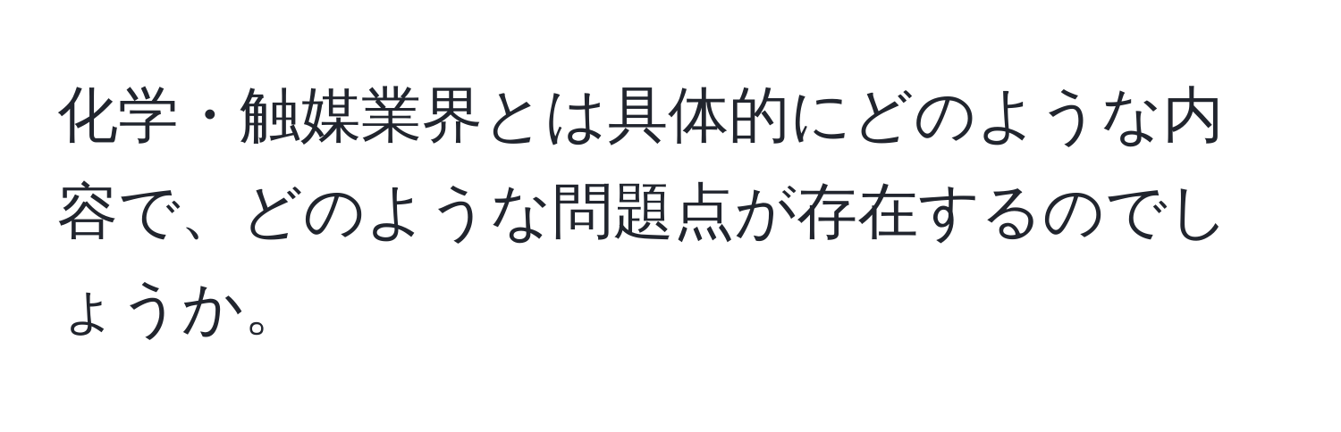 化学・触媒業界とは具体的にどのような内容で、どのような問題点が存在するのでしょうか。