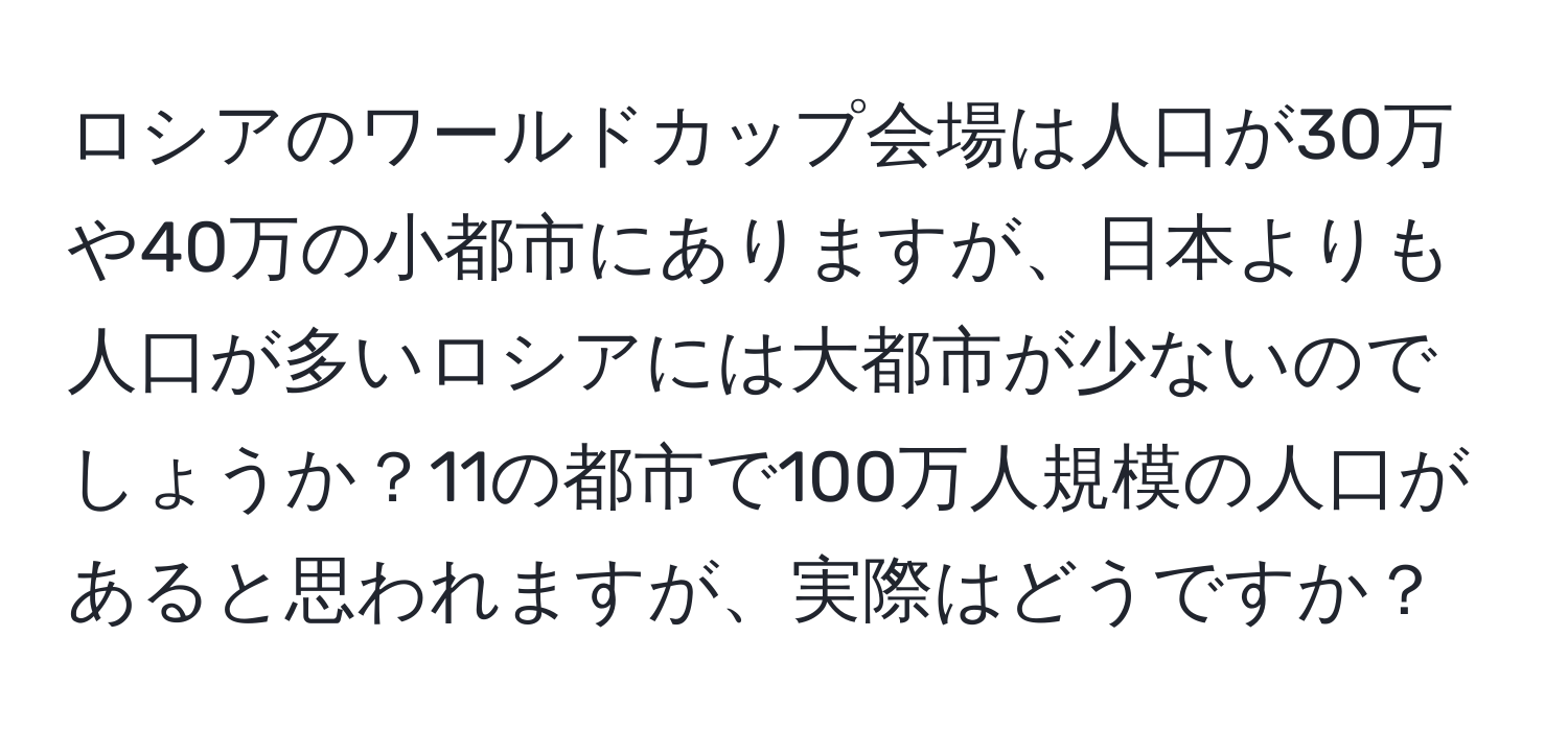 ロシアのワールドカップ会場は人口が30万や40万の小都市にありますが、日本よりも人口が多いロシアには大都市が少ないのでしょうか？11の都市で100万人規模の人口があると思われますが、実際はどうですか？