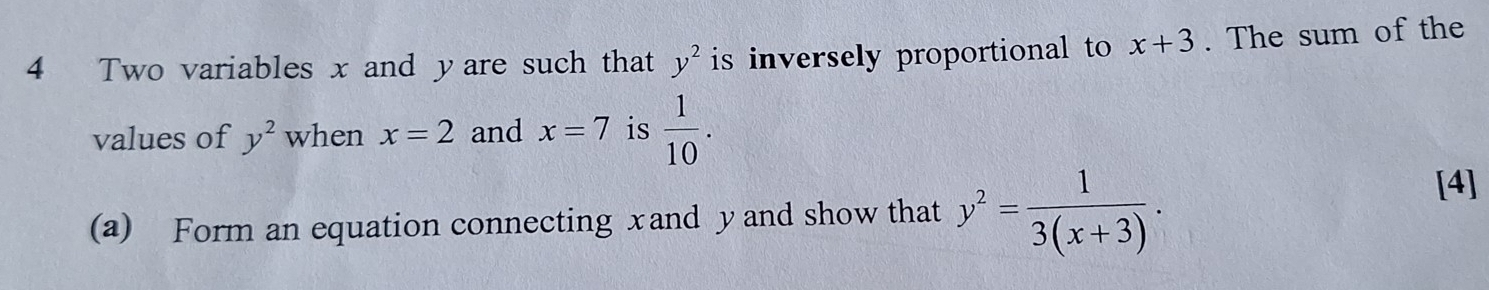 Two variables x and yare such that y^2 is inversely proportional to x+3. The sum of the 
values of y^2 when x=2 and x=7 is  1/10 . 
(a) Form an equation connecting xand y and show that y^2= 1/3(x+3) . 
[4]