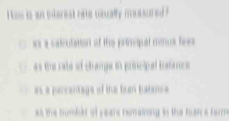 aw is an interest rate uaually mussured ?
as a saleulation of the prnequal mnus fes
as the rals of changa in principal tostanes
as a parcantage of the bun batanc a
as the humber of yeare remaining in the tean a tarme