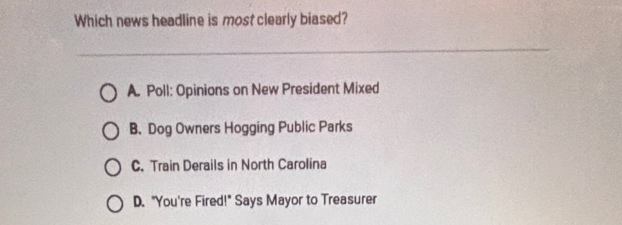 Which news headline is most clearly biased?
A. Poll: Opinions on New President Mixed
B. Dog Owners Hogging Public Parks
C. Train Derails in North Carolina
D. "You're Fired!" Says Mayor to Treasurer