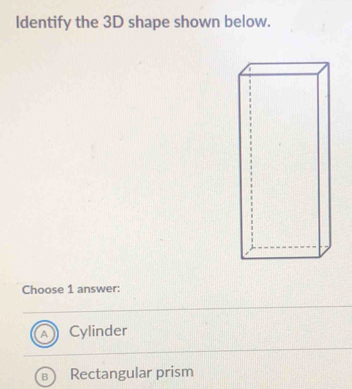 Identify the 3D shape shown below.
Choose 1 answer:
Cylinder
Rectangular prism