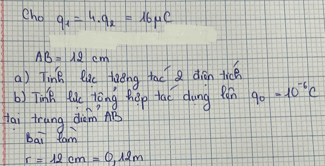 eho q_1=4.q_2=16mu C
AB=12cm
a) Tink eac taèng tac dion tiāen 
b) Tinh ean tēng hep tao dung pán 90=1=10^(-6)C 
tai trung diǎm? AB 
bai Rom
r=12cm=0.12m