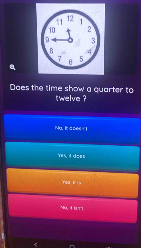 Does the time show a quarter to
twelve ?
No, it doesn't
Yes, it does
Yes, it is
No, it isn't