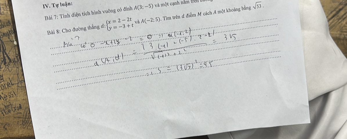 Tự luận: 
Bài 7: Tính diện tích hình vuông có đỉnh A(3;-5) và một cạnh năm trên đuới 
Bài 8: Cho đường thẳng d: beginarrayl x=2-2t y=-3+tendarray. và A(-2;5). Tìm trên đ điểm M cách A một khoảng bằng sqrt(53). 
_ 
_ 
_ 
_ 
_