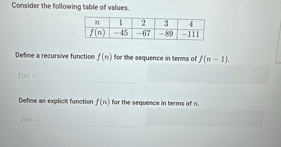 Consider the following table of values.
Define a recursive function f(n) for the sequence in terms of f(n-1).
f(n)=
Define an explicit function f(n) for the sequence in terms of n.
f(n)=