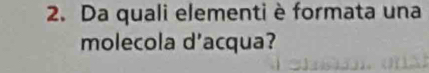 Da quali elementi è formata una 
molecola d'acqua?