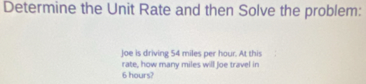 Determine the Unit Rate and then Solve the problem: 
Joe is driving 54 miles per hour. At this 
rate, how many miles will Joe travel in
6 hours?