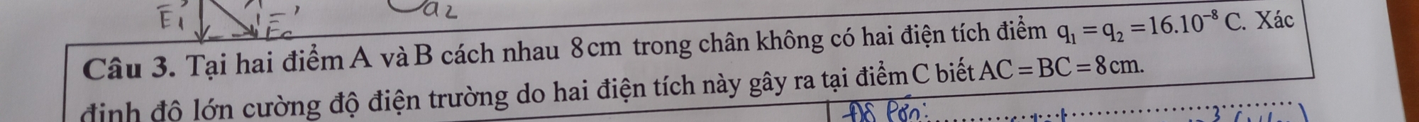 Tại hai điểm A và B cách nhau 8cm trong chân không có hai điện tích điểm q_1=q_2=16.10^(-8)C. Xác 
định độ lớn cường độ điện trường do hai điện tích này gây ra tại điểmC biết AC=BC=8cm.