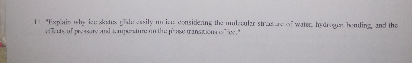 "Explain why ice skates glide easily on ice, considering the molecular structure of water, hydrogen bonding, and the 
effects of pressure and temperature on the phase transitions of ice."