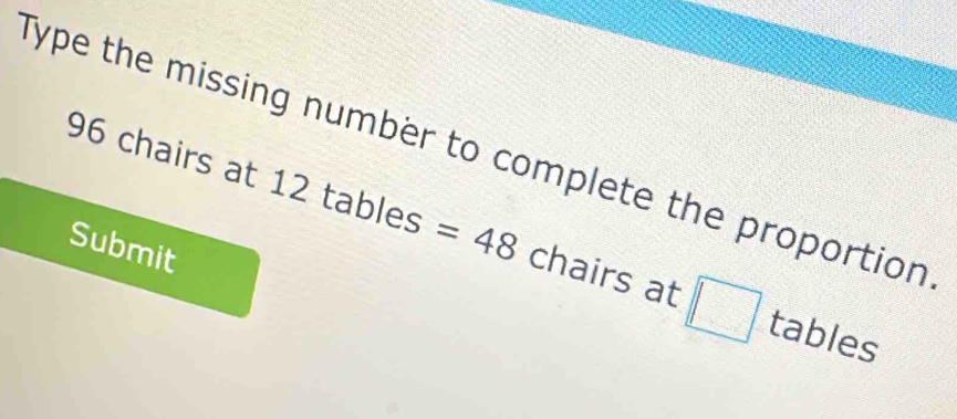 Type the missing number to complete the proportion
96 chairs at 12 tables =48 chairs at □ tables 
Submit