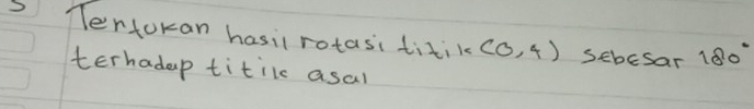 Tertokan hasii rotasi titik (0,4) Sebesar 180°
terhadap titilc asal