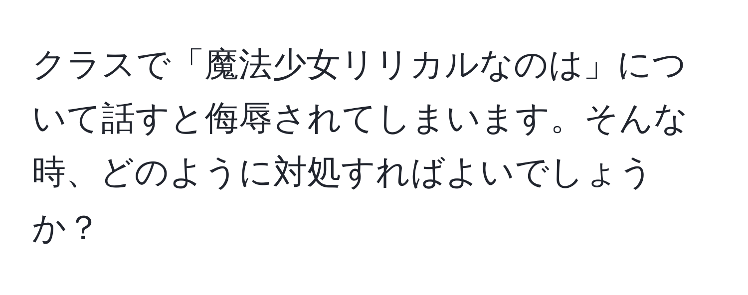 クラスで「魔法少女リリカルなのは」について話すと侮辱されてしまいます。そんな時、どのように対処すればよいでしょうか？