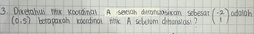 Dicetahui tific kcoordina A serelan dirransiasican sebesar beginpmatrix -2 1endpmatrix adaigh
(0,5) beraparcah koordinal titik A sebelum difranslasi?