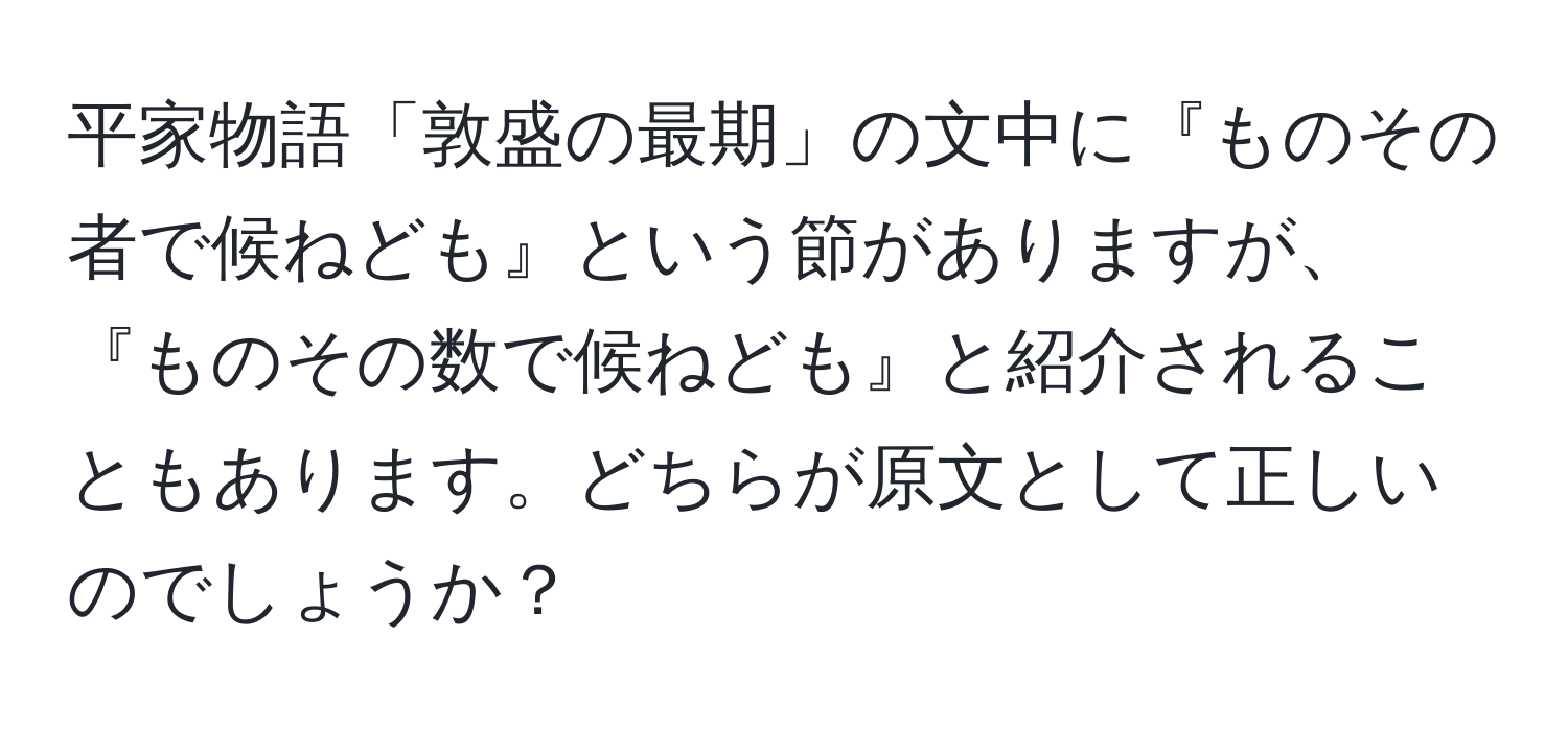 平家物語「敦盛の最期」の文中に『ものその者で候ねども』という節がありますが、『ものその数で候ねども』と紹介されることもあります。どちらが原文として正しいのでしょうか？